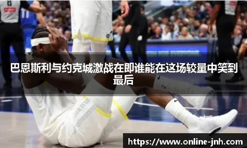 巴恩斯利与约克城激战在即谁能在这场较量中笑到最后