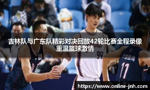 吉林队与广东队精彩对决回放42轮比赛全程录像重温篮球激情